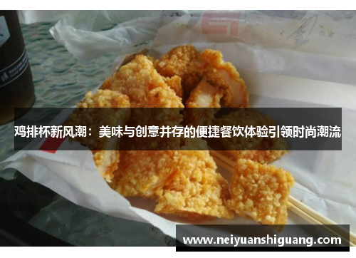 鸡排杯新风潮：美味与创意并存的便捷餐饮体验引领时尚潮流