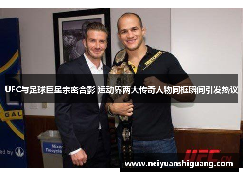 UFC与足球巨星亲密合影 运动界两大传奇人物同框瞬间引发热议